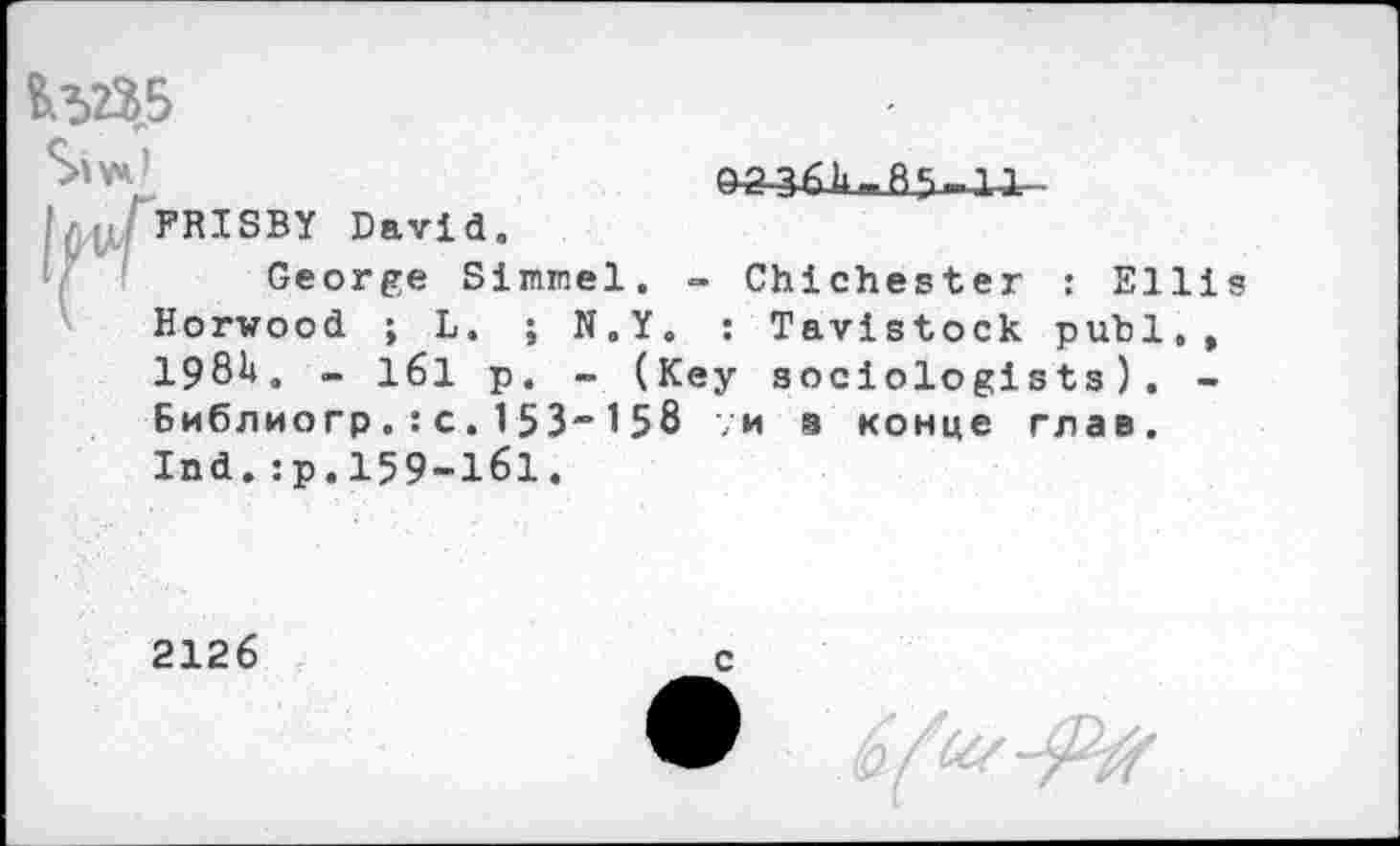 ﻿

FRISBY David.
George Simmel. » Chichester : Elli Horwood ; L. ; N.Y. : Tavistock publ,, 1981*. - 161 p. - (Key sociologists). -Библиогр.:c.153“158 ;и з конце глав. Ind.:р.159-161.
2126